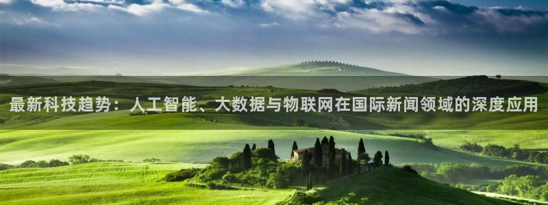 最新科技趋势：人工智能、大数据与物联网在国际新闻领域的深度应用