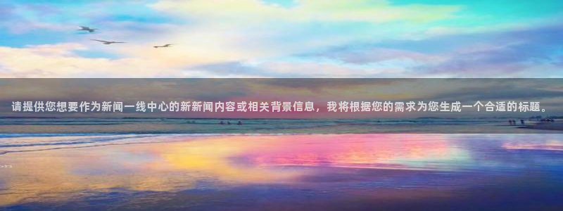 请提供您想要作为新闻一线中心的新新闻内容或相关背景信息，我将根据您的需求为您生成一个合适的标题。