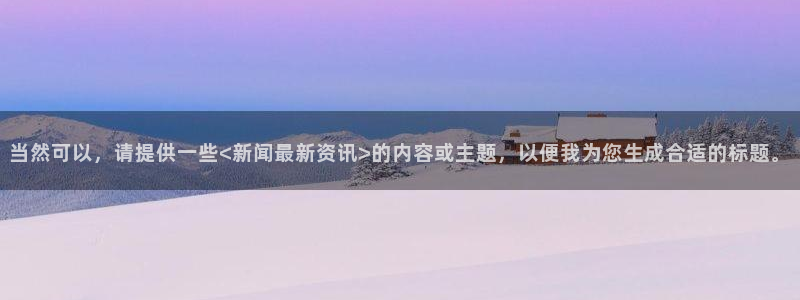 当然可以，请提供一些<新闻最新资讯>的内容或主题，以便我为您生成合适的标题。