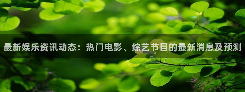 最新娱乐资讯动态：热门电影、综艺节目的最新消息及预测