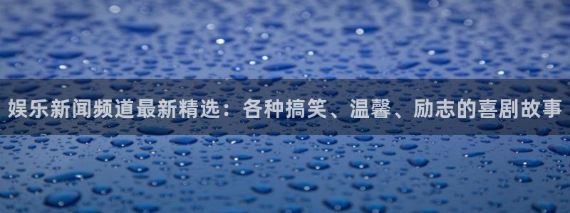 娱乐新闻频道最新精选：各种搞笑、温馨、励志的喜剧故事