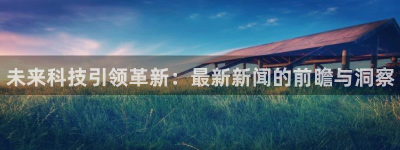 未来科技引领革新：最新新闻的前瞻与洞察