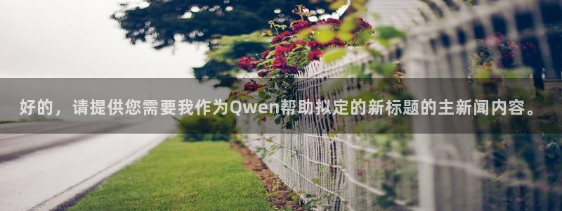 好的，请提供您需要我作为Qwen帮助拟定的新标题的主新闻内容。
