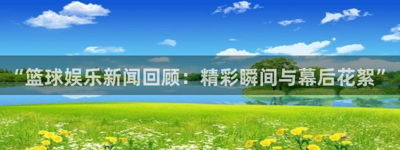 “篮球娱乐新闻回顾：精彩瞬间与幕后花絮”
