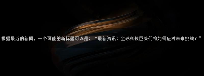 根据最近的新闻，一个可能的新标题可以是：“最新资讯：全球科技巨头们将如何应对未来挑战？”