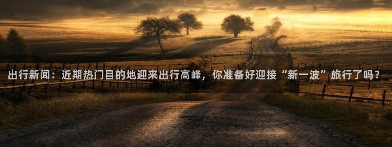 出行新闻：近期热门目的地迎来出行高峰，你准备好迎接“新一波”旅行了吗？