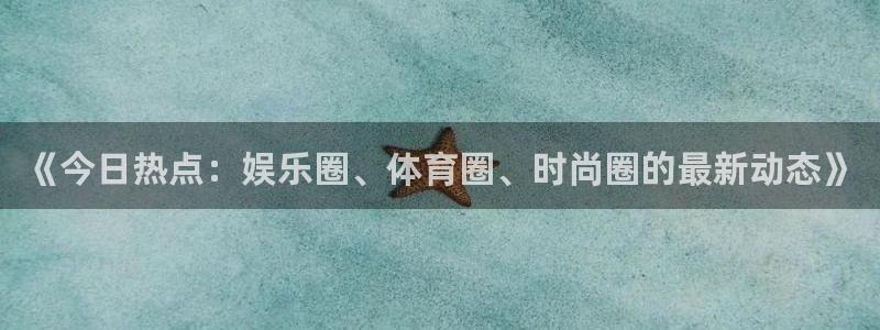 《今日热点：娱乐圈、体育圈、时尚圈的最新动态》