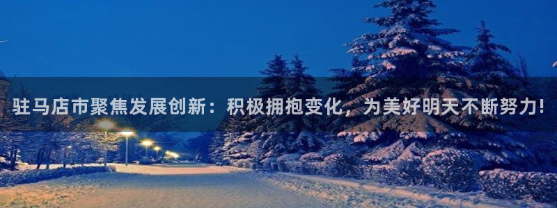 驻马店市聚焦发展创新：积极拥抱变化，为美好明天不断努力!