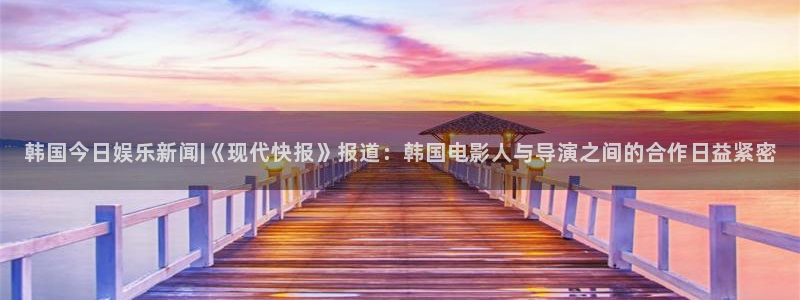 韩国今日娱乐新闻|《现代快报》报道：韩国电影人与导演之间的合作日益紧密